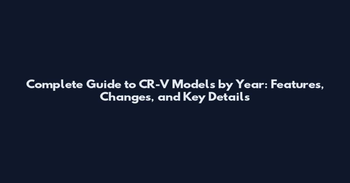 Complete Guide to CR-V Models by Year: Features, Changes, and Key Details