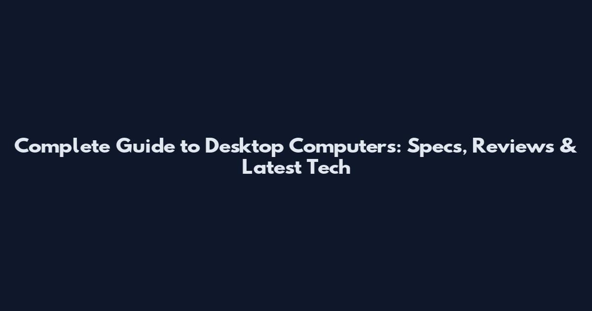 Complete Guide to Desktop Computers: Specs, Reviews & Latest Tech