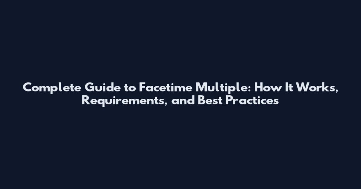 Complete Guide to Facetime Multiple: How It Works, Requirements, and Best Practices