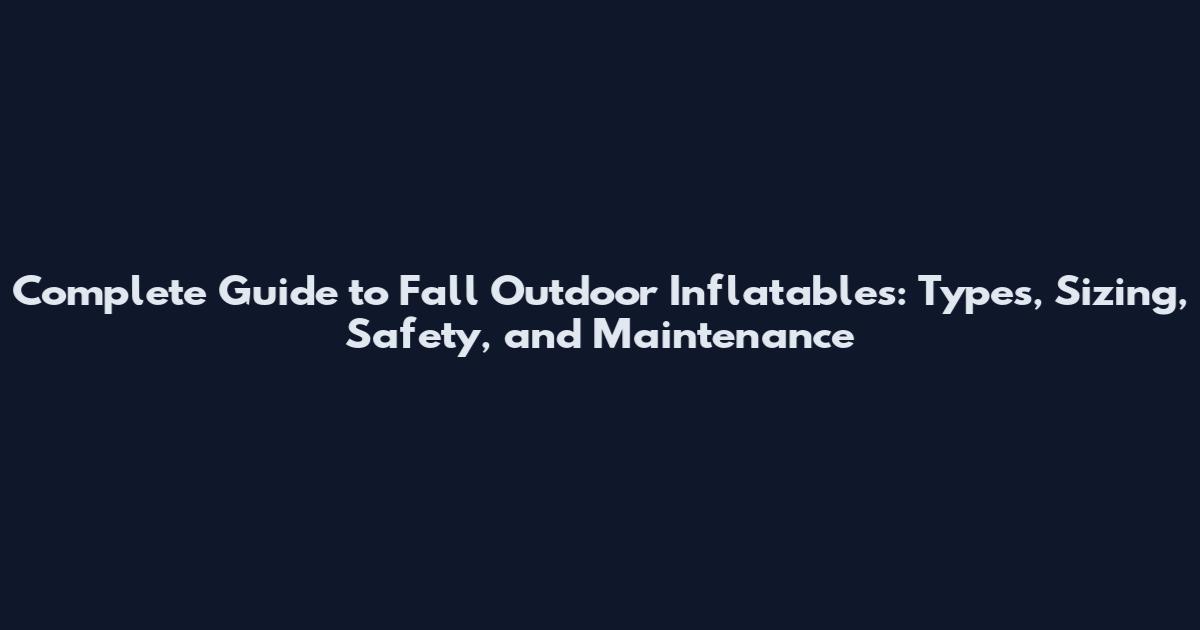 Complete Guide to Fall Outdoor Inflatables: Types, Sizing, Safety, and Maintenance