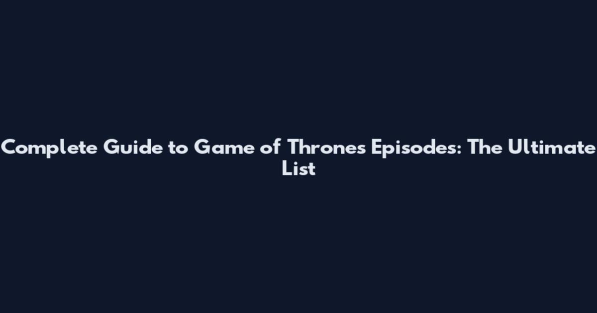 Complete Guide to Game of Thrones Episodes: The Ultimate List