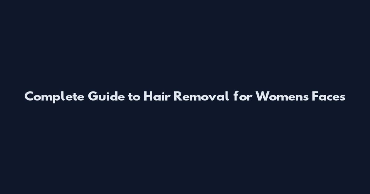 Complete Guide to Hair Removal for Women's Faces
