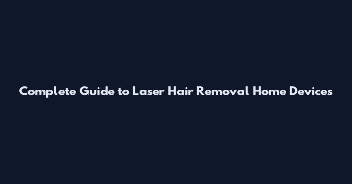 Complete Guide to Laser Hair Removal Home Devices