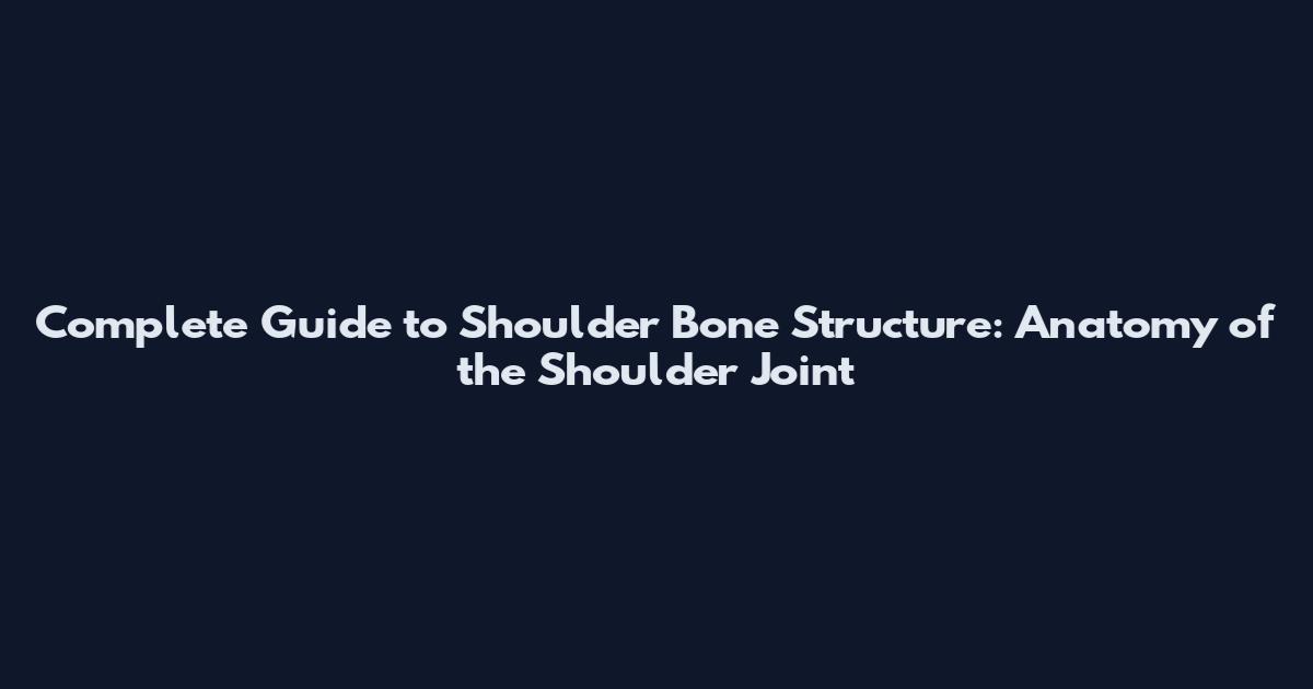 Complete Guide to Shoulder Bone Structure: Anatomy of the Shoulder Joint