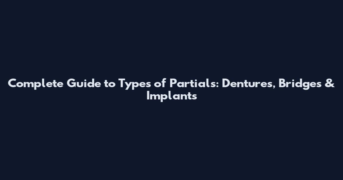 Complete Guide to Types of Partials: Dentures, Bridges & Implants