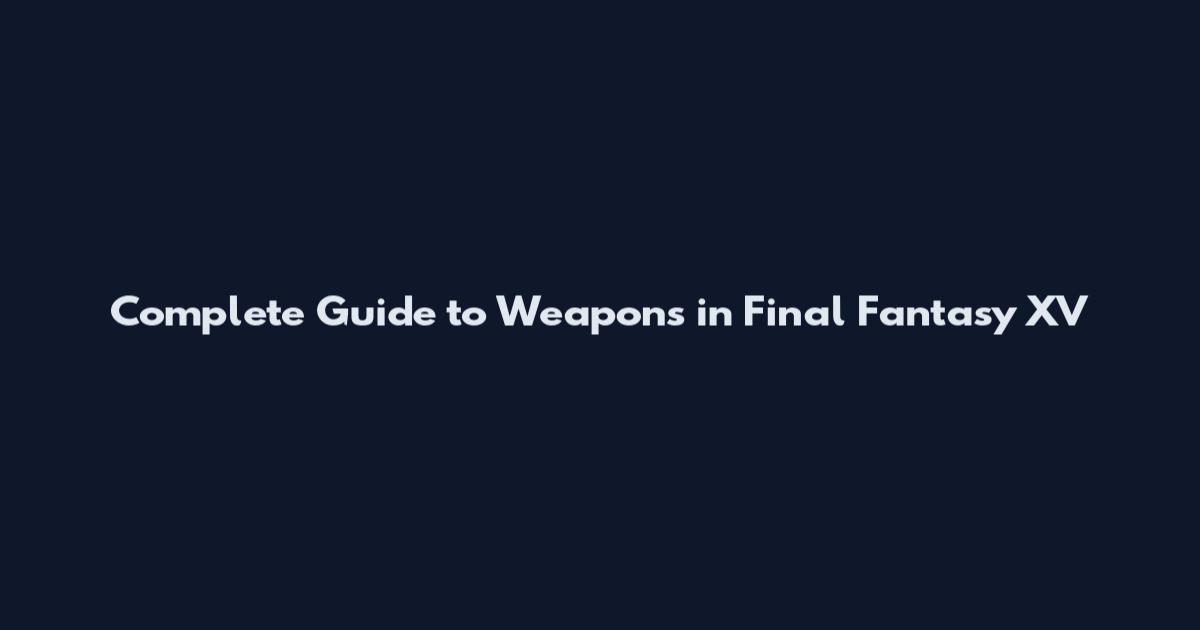 Complete Guide to Weapons in Final Fantasy XV