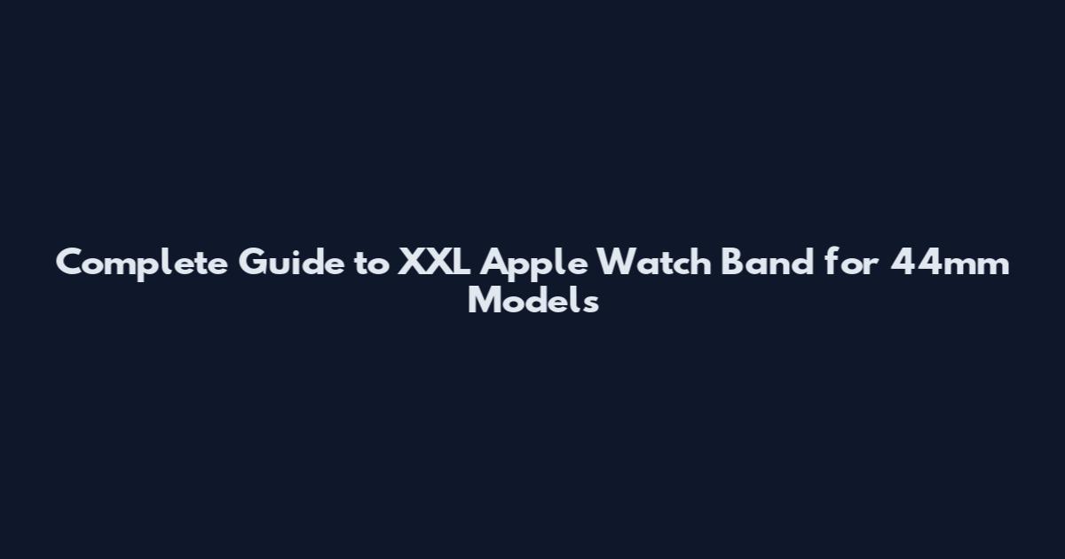 Complete Guide to XXL Apple Watch Band for 44mm Models