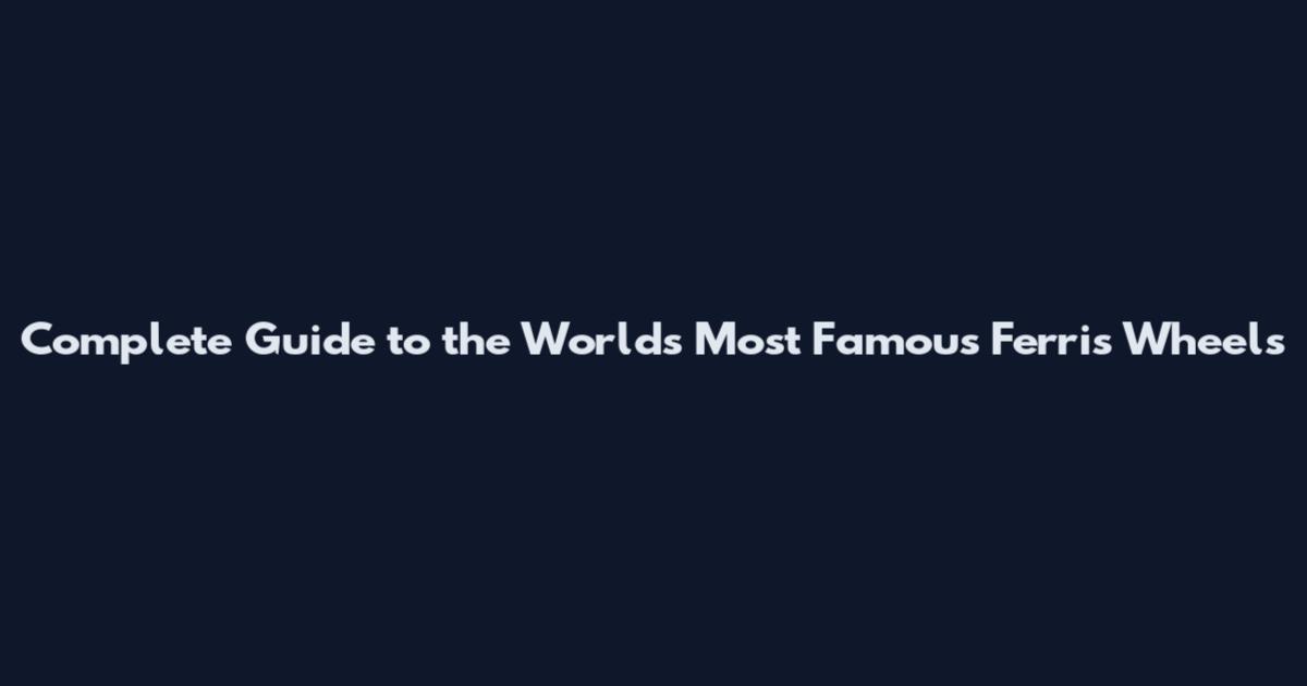 Complete Guide to the World's Most Famous Ferris Wheels