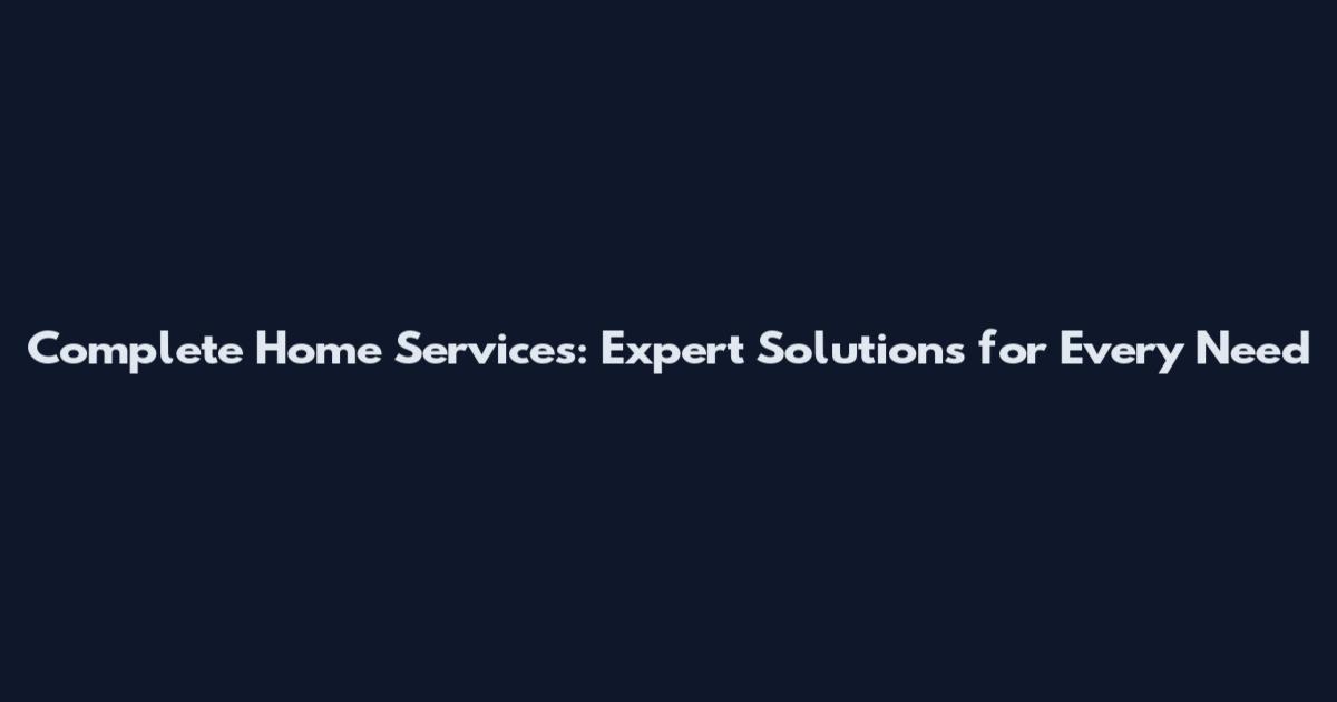 Complete Home Services: Expert Solutions for Every Need