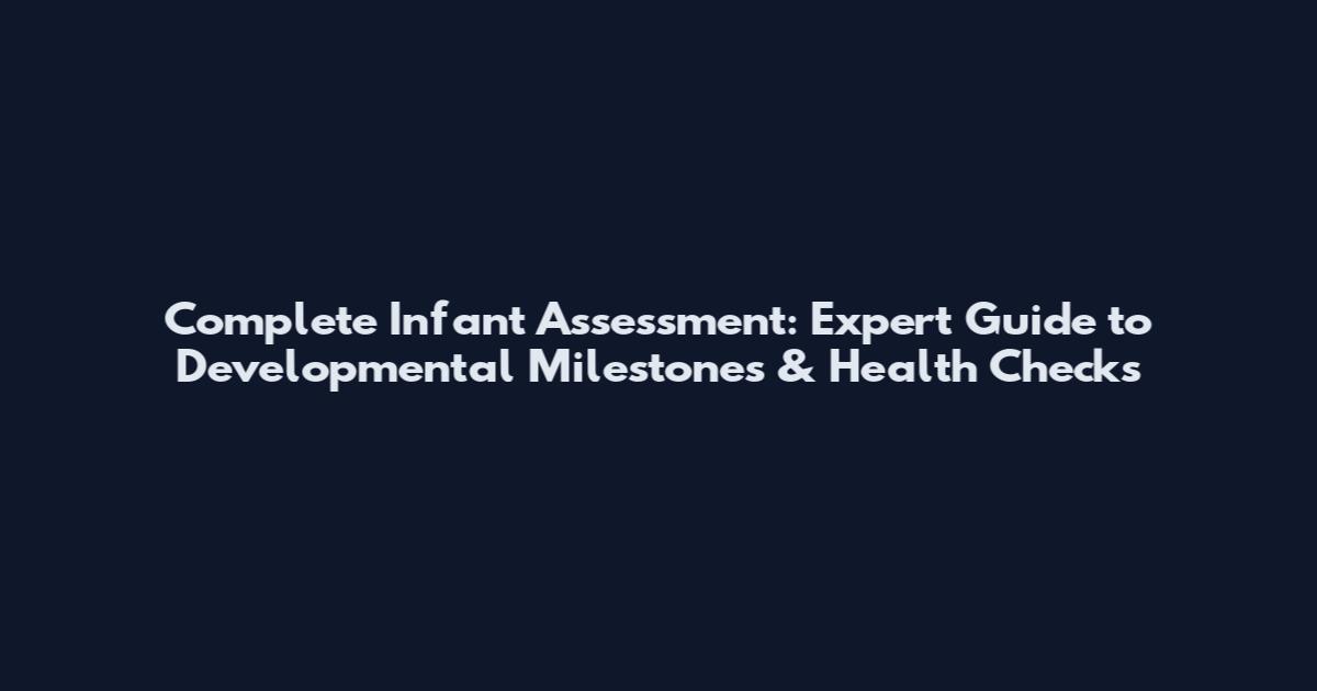 Complete Infant Assessment: Expert Guide to Developmental Milestones & Health Checks