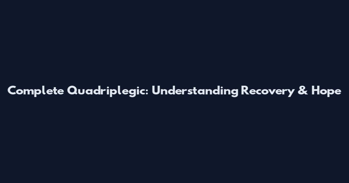 Complete Quadriplegic: Understanding Recovery & Hope