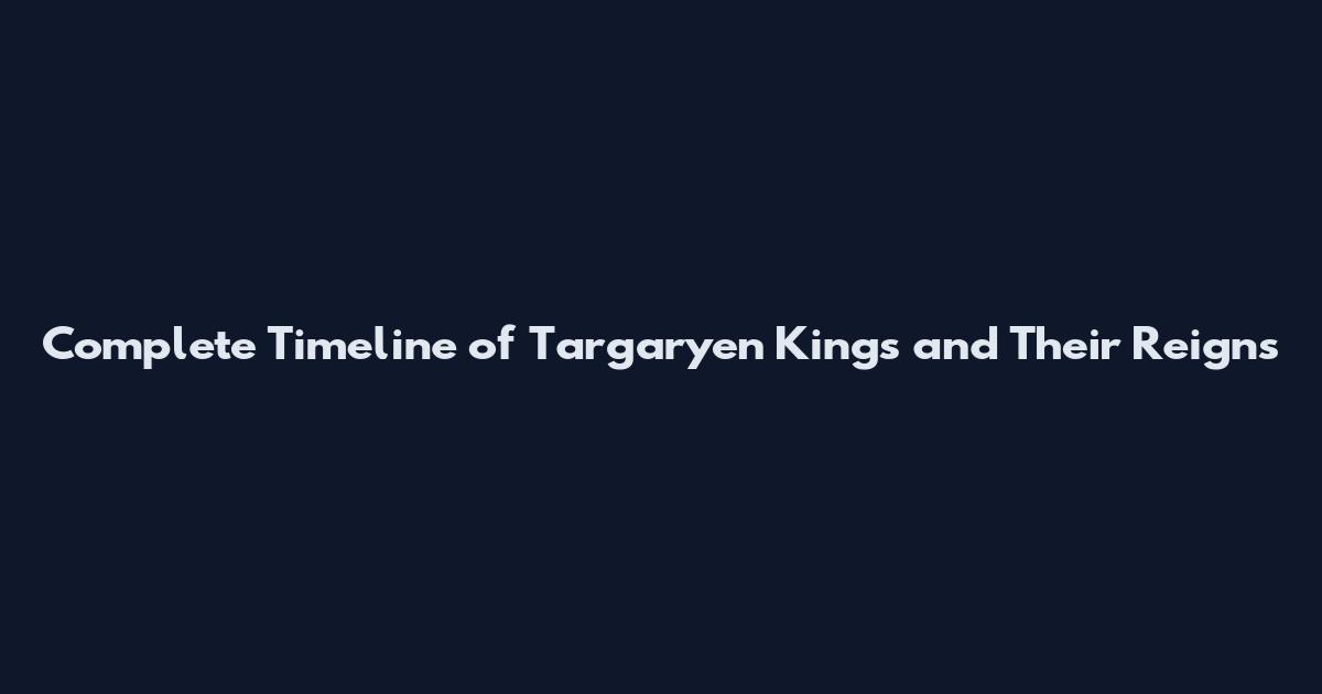 Complete Timeline of Targaryen Kings and Their Reigns