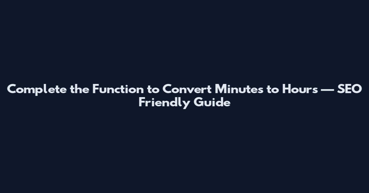 Complete the Function to Convert Minutes to Hours — SEO Friendly Guide
