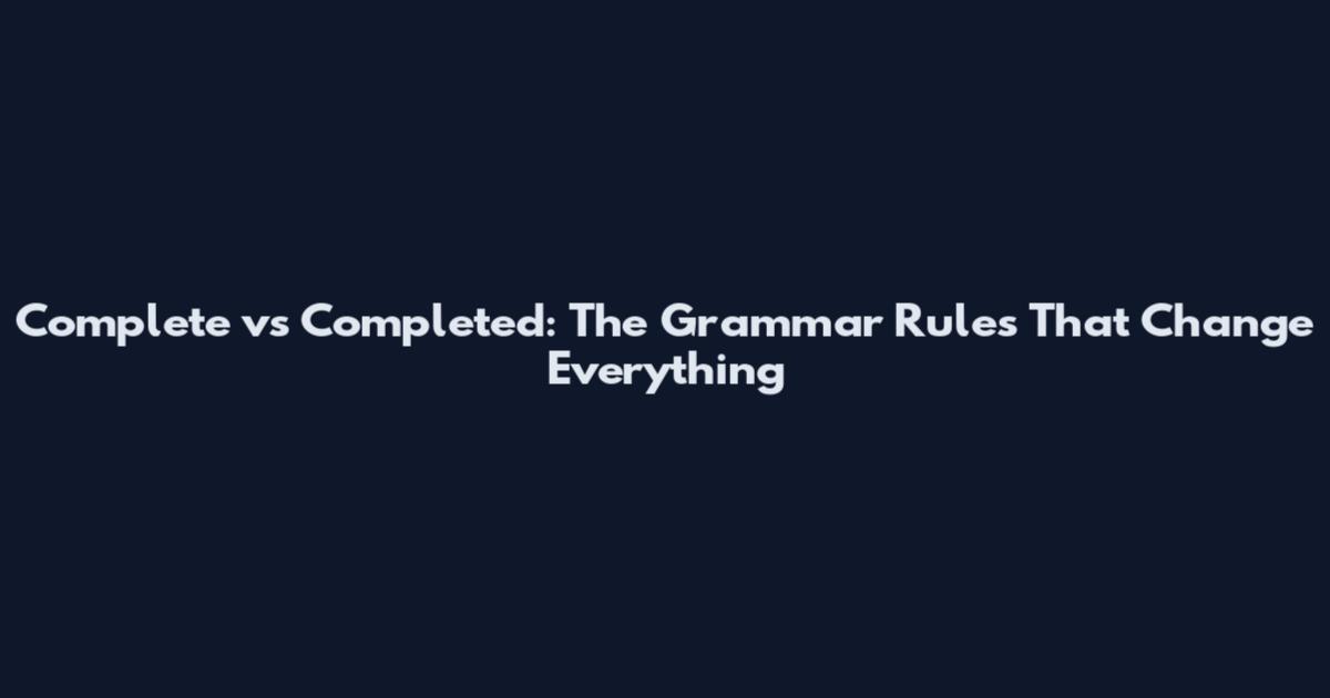 Complete vs Completed: The Grammar Rules That Change Everything