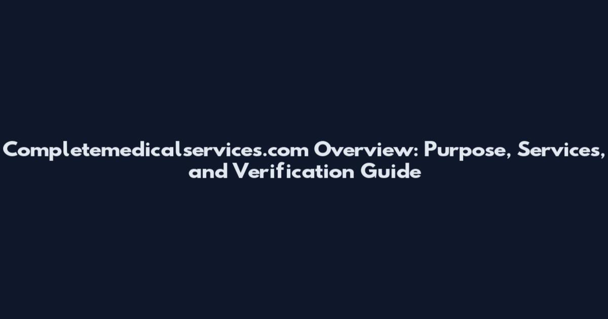 Completemedicalservices.com Overview: Purpose, Services, and Verification Guide