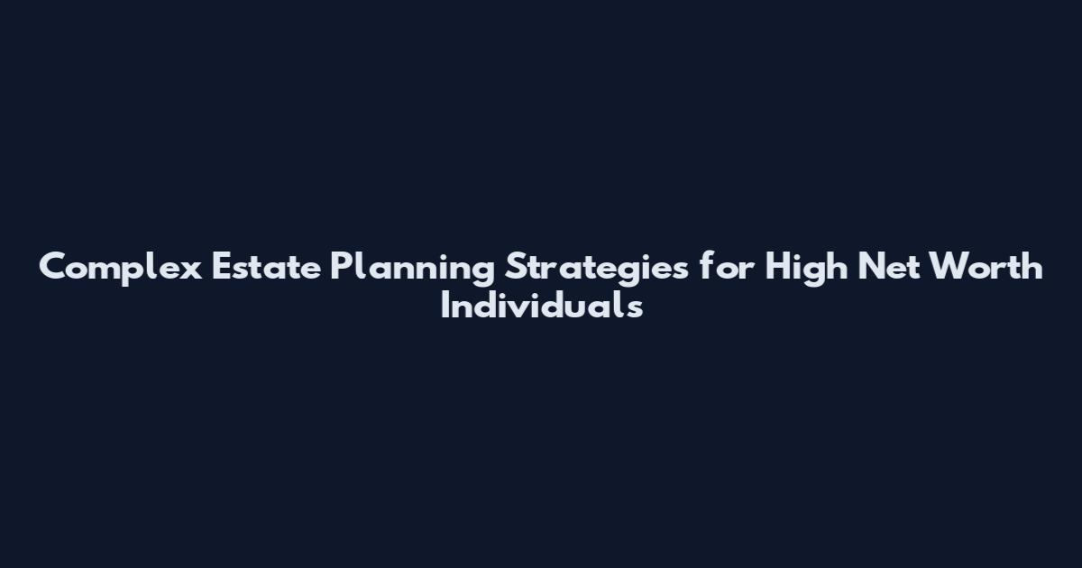 Complex Estate Planning Strategies for High Net Worth Individuals