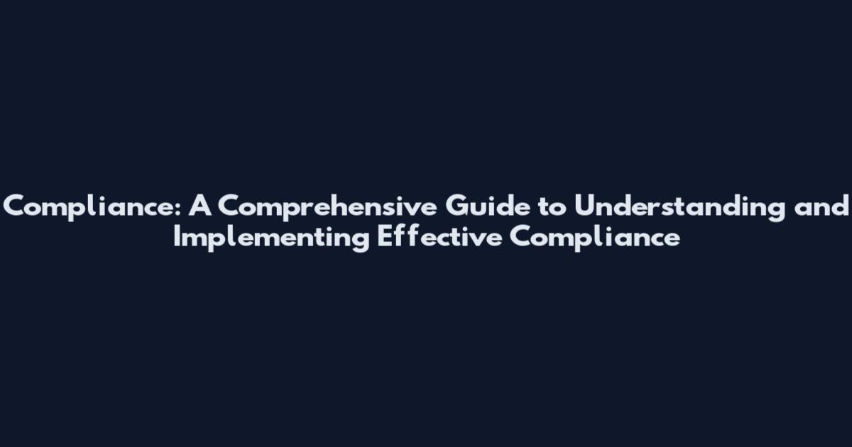Compliance: A Comprehensive Guide to Understanding and Implementing Effective Compliance