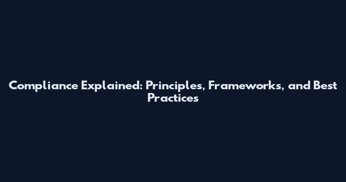 Compliance Explained: Principles, Frameworks, and Best Practices