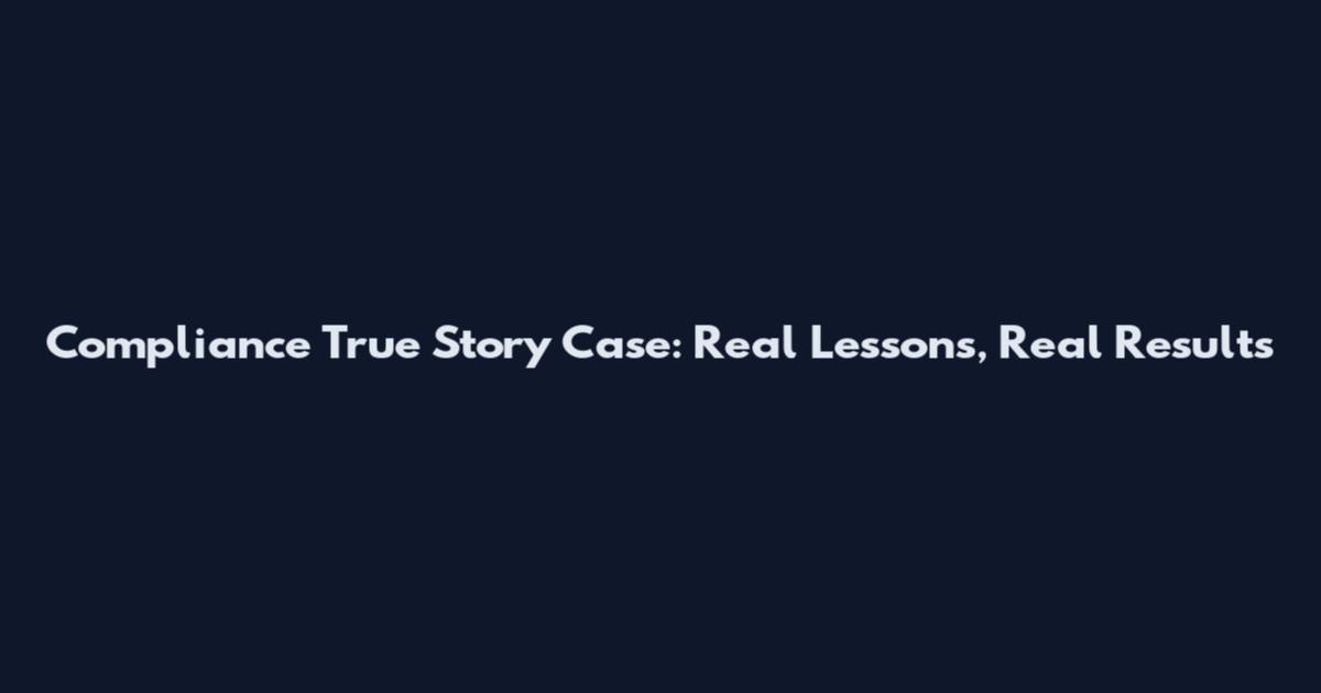 Compliance True Story Case: Real Lessons, Real Results