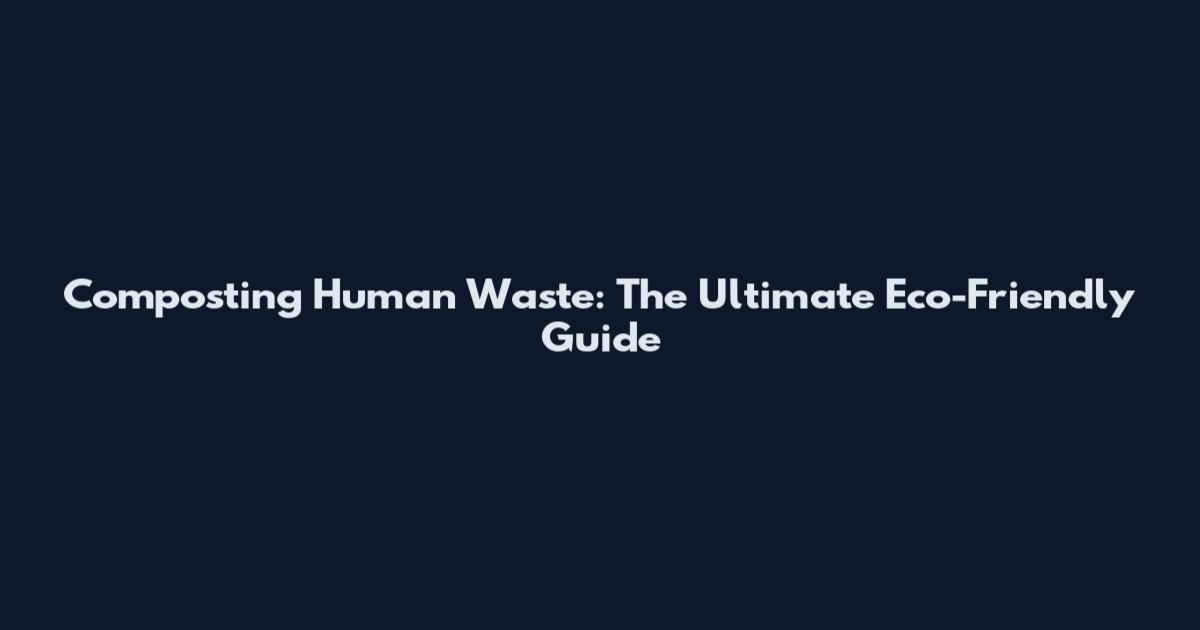 Composting Human Waste: The Ultimate Eco-Friendly Guide