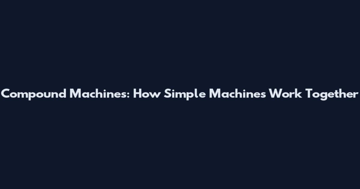 Compound Machines: How Simple Machines Work Together