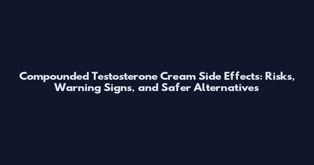 Compounded Testosterone Cream Side Effects: Risks, Warning Signs, and Safer Alternatives