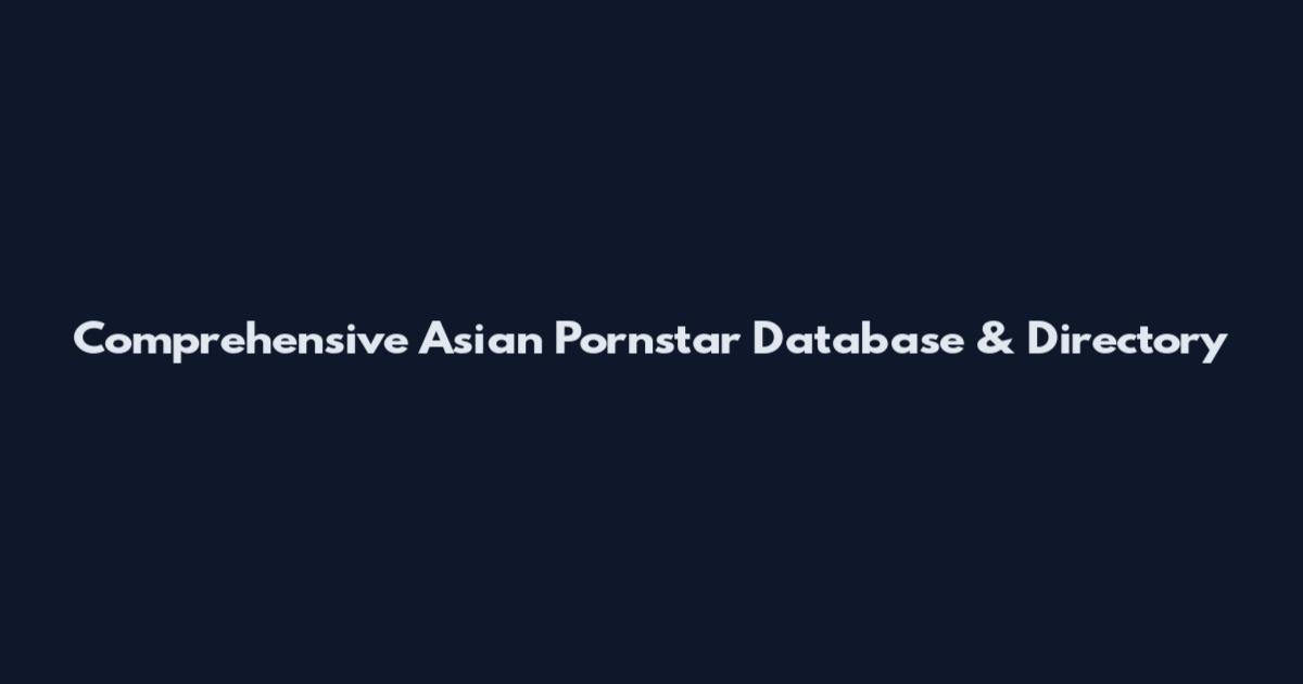 Comprehensive Asian Pornstar Database & Directory