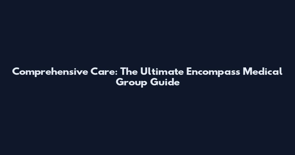 Comprehensive Care: The Ultimate Encompass Medical Group Guide