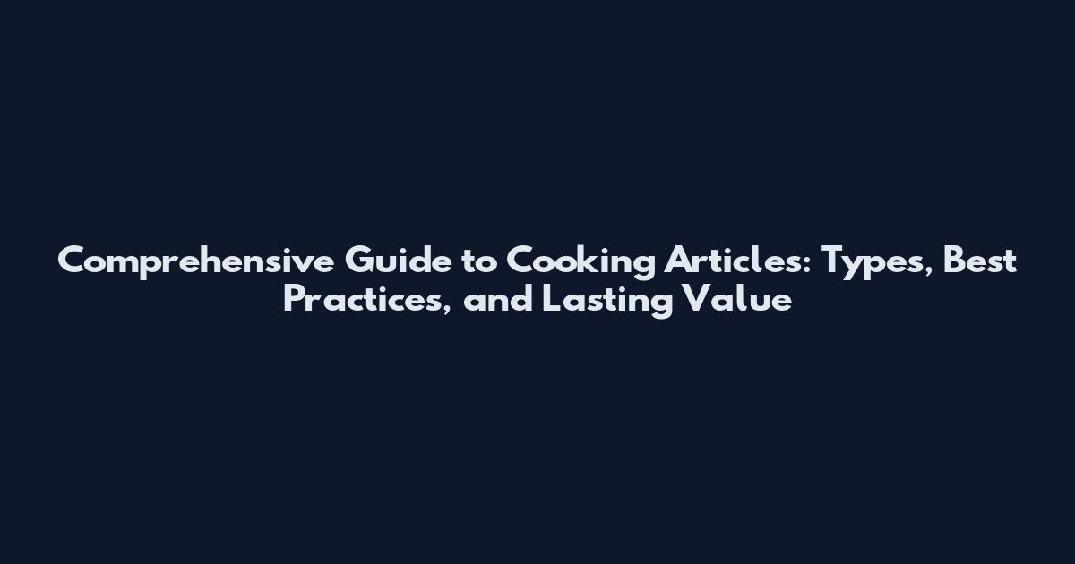 Comprehensive Guide to Cooking Articles: Types, Best Practices, and Lasting Value