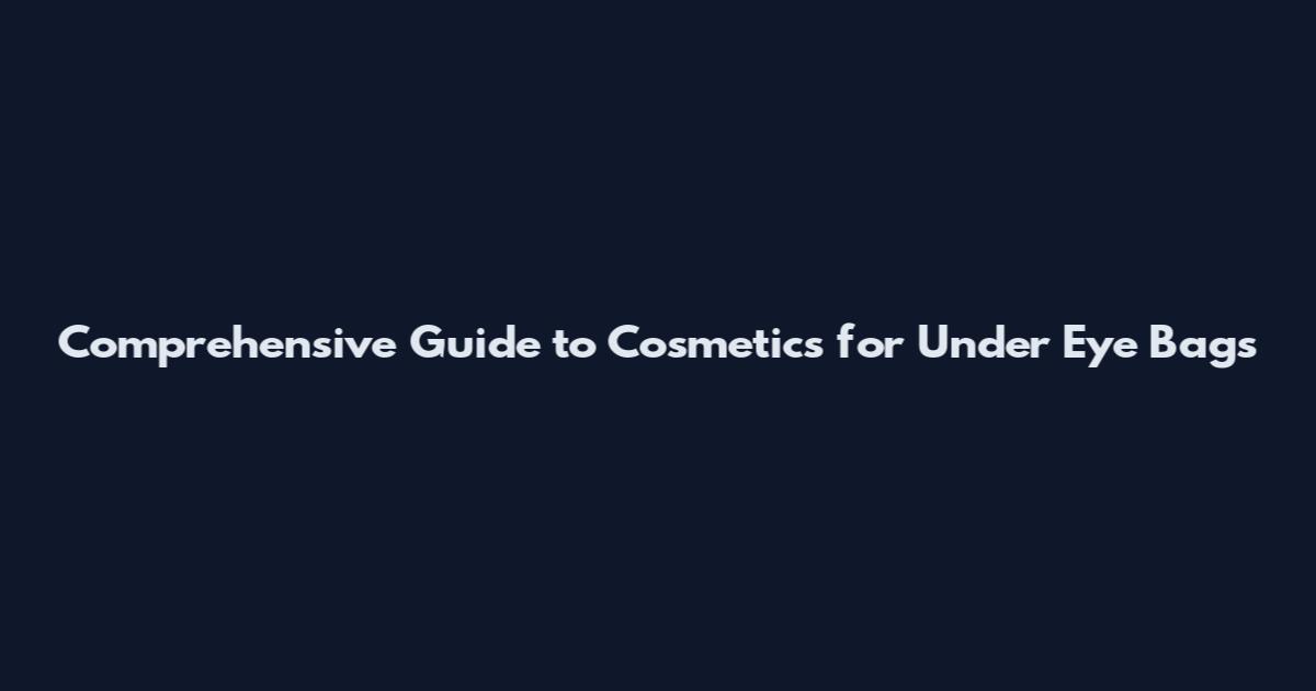 Comprehensive Guide to Cosmetics for Under Eye Bags