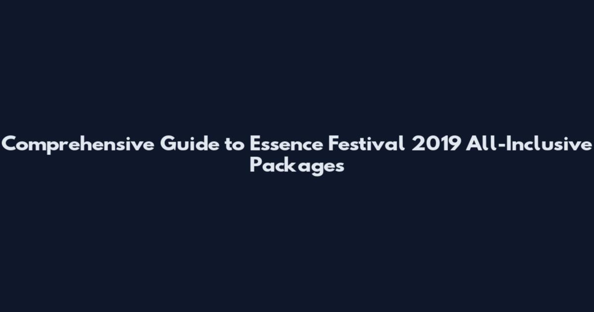Comprehensive Guide to Essence Festival 2019 All-Inclusive Packages