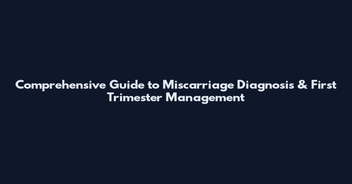 Comprehensive Guide to Miscarriage Diagnosis & First Trimester Management