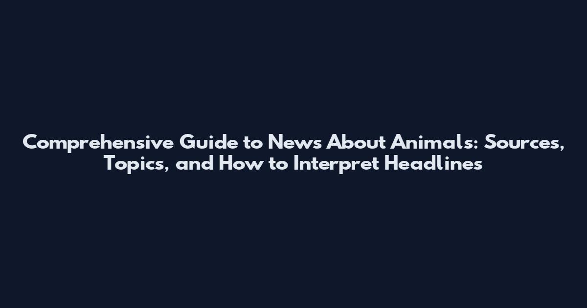 Comprehensive Guide to News About Animals: Sources, Topics, and How to Interpret Headlines