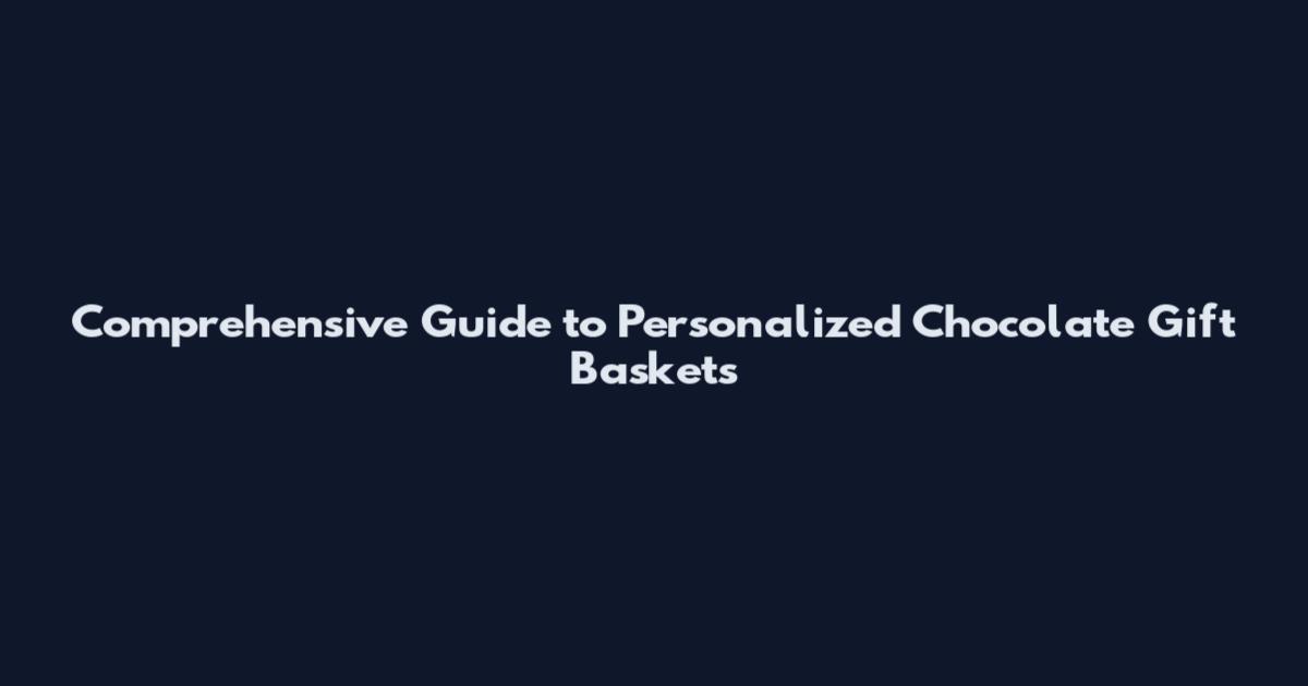 Comprehensive Guide to Personalized Chocolate Gift Baskets