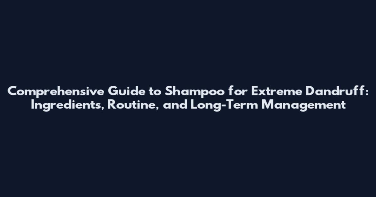 Comprehensive Guide to Shampoo for Extreme Dandruff: Ingredients, Routine, and Long-Term Management