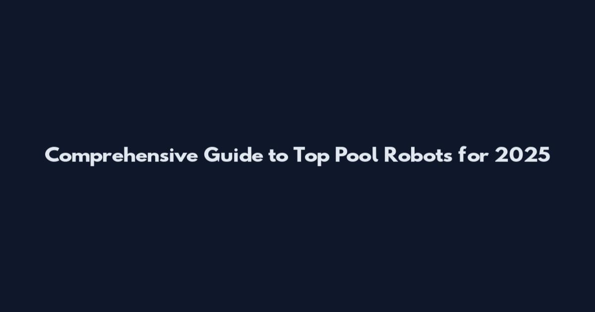 Comprehensive Guide to Top Pool Robots for 2025
