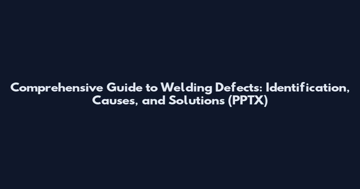 Comprehensive Guide to Welding Defects: Identification, Causes, and Solutions (PPTX)
