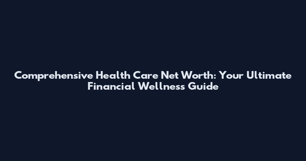 Comprehensive Health Care Net Worth: Your Ultimate Financial Wellness Guide