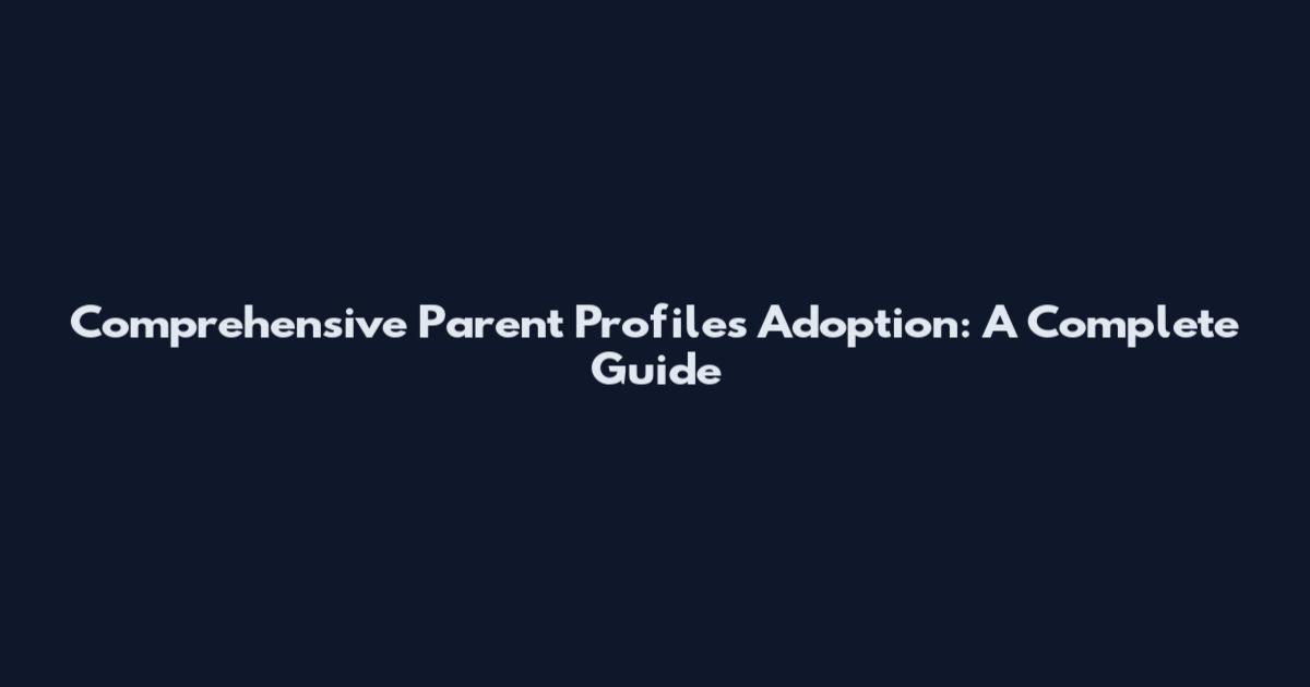 Comprehensive Parent Profiles Adoption: A Complete Guide