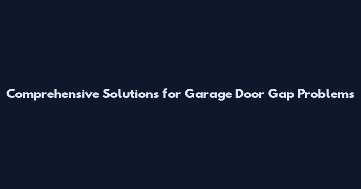 Comprehensive Solutions for Garage Door Gap Problems