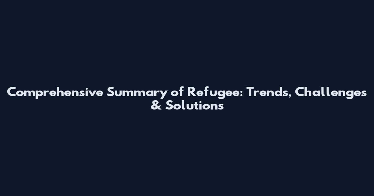 Comprehensive Summary of Refugee: Trends, Challenges & Solutions