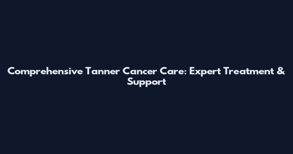 Comprehensive Tanner Cancer Care: Expert Treatment & Support