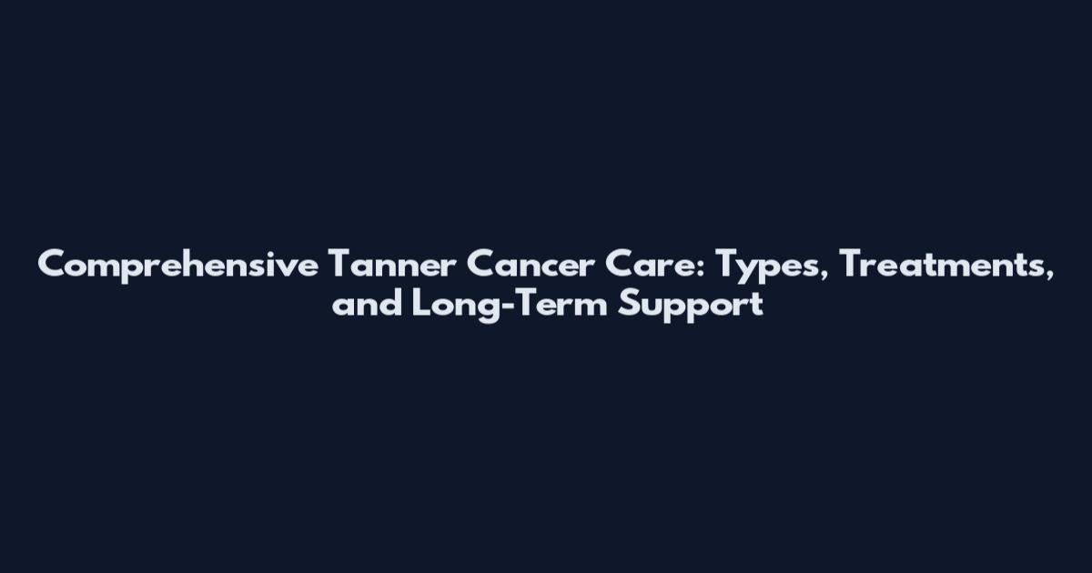 Comprehensive Tanner Cancer Care: Types, Treatments, and Long-Term Support