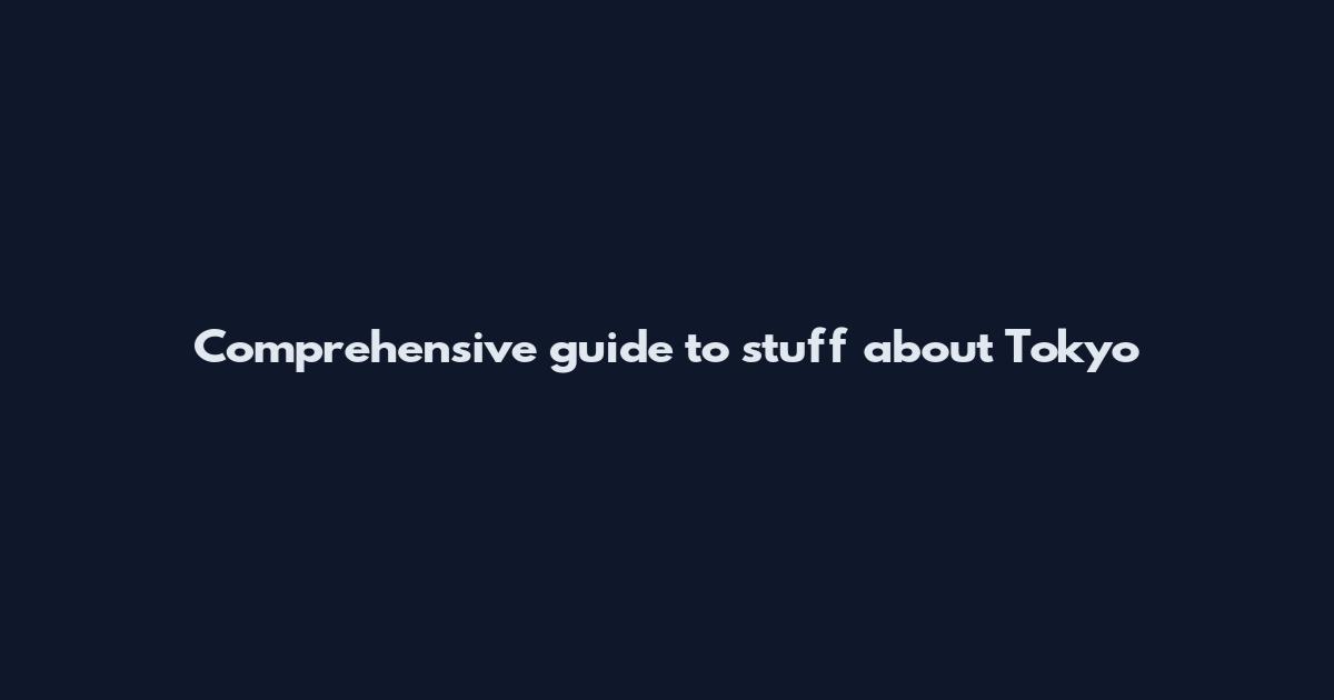 Comprehensive guide to stuff about Tokyo