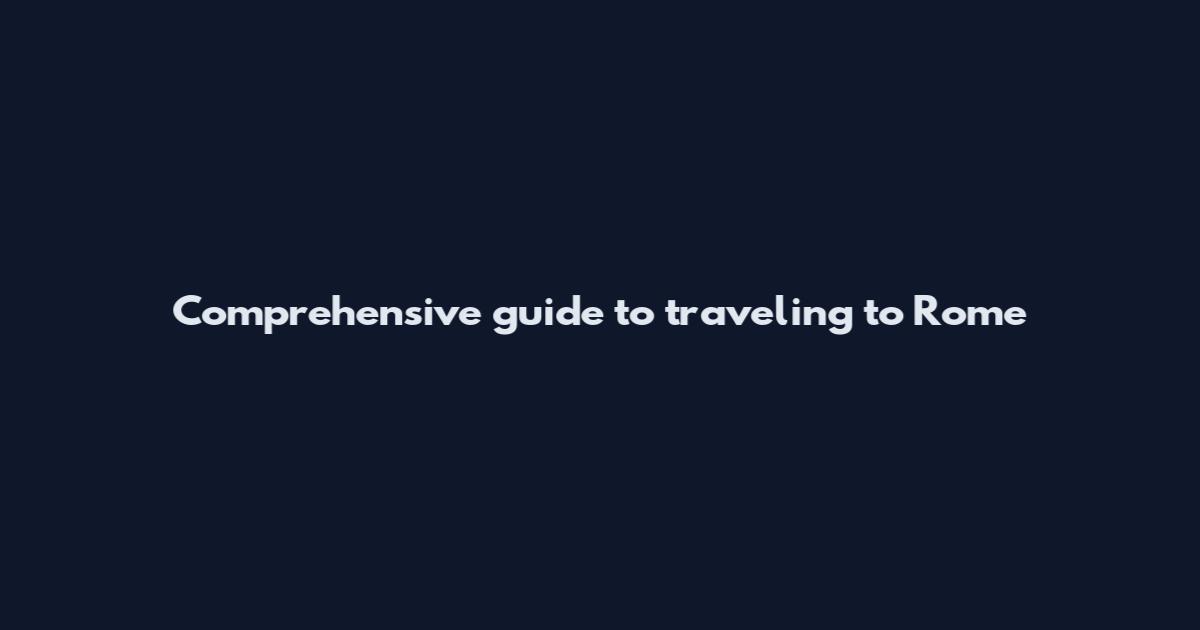 Comprehensive guide to traveling to Rome