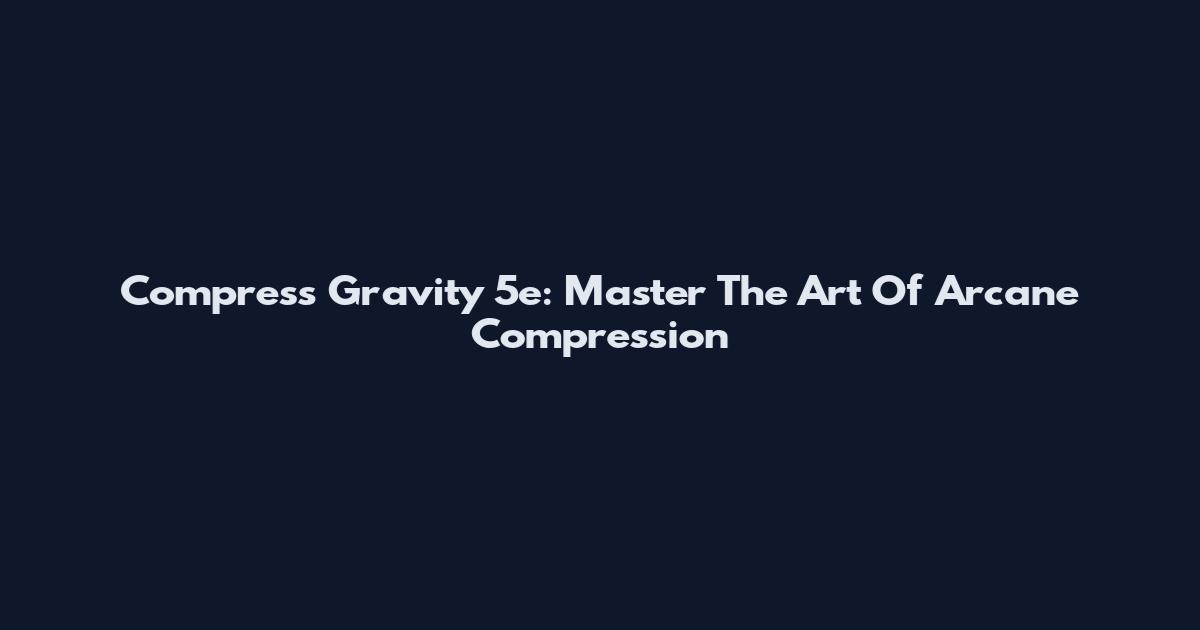 Compress Gravity 5e: Master The Art Of Arcane Compression