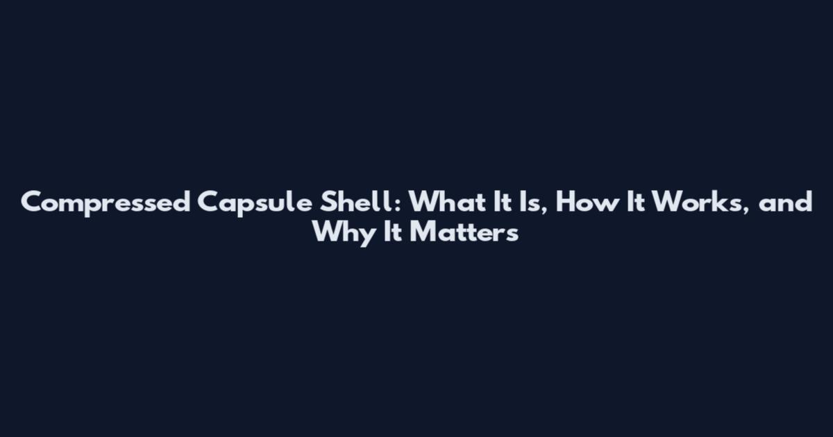 Compressed Capsule Shell: What It Is, How It Works, and Why It Matters