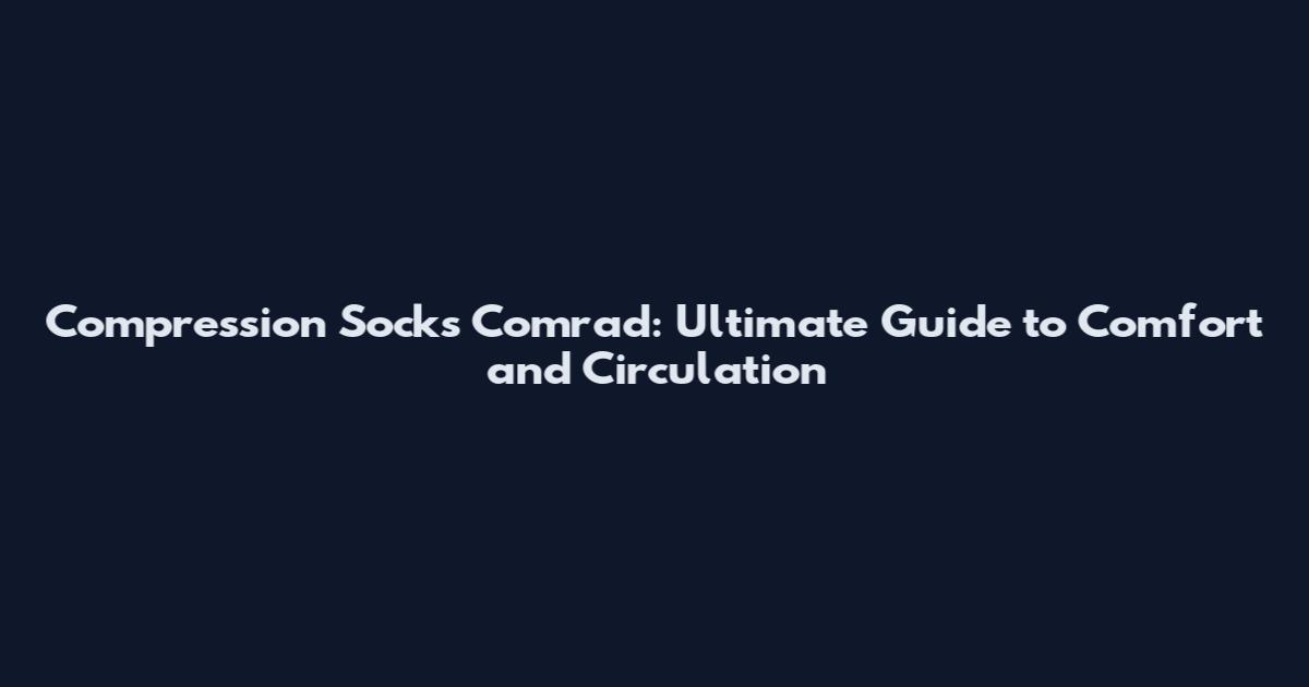 Compression Socks Comrad: Ultimate Guide to Comfort and Circulation
