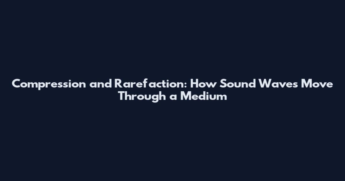 Compression and Rarefaction: How Sound Waves Move Through a Medium