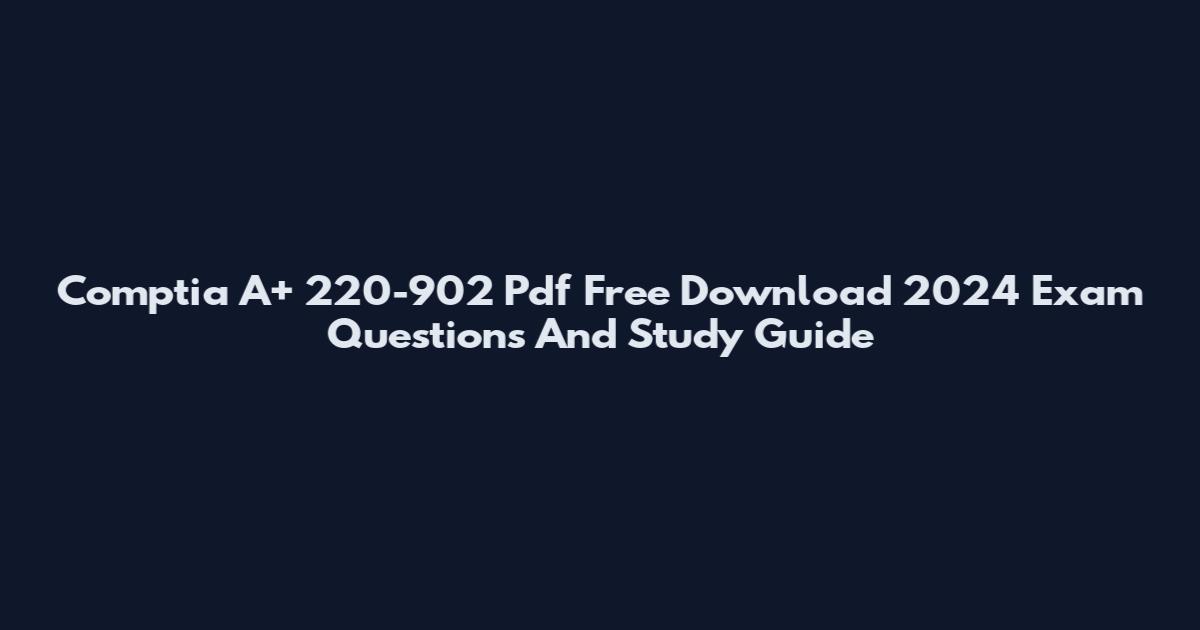 Comptia A+ 220-902 Pdf Free Download 2024 Exam Questions And Study Guide
